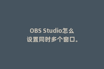 OBS Studio怎么设置同时多个窗口。
