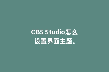 OBS Studio怎么设置界面主题。