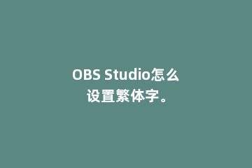 OBS Studio怎么设置繁体字。