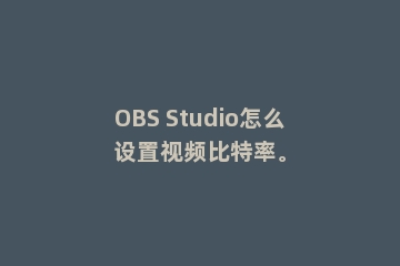 OBS Studio怎么设置视频比特率。