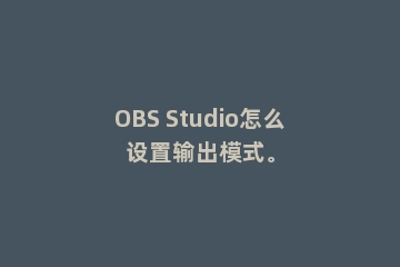 OBS Studio怎么设置输出模式。