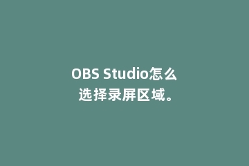 OBS Studio怎么选择录屏区域。