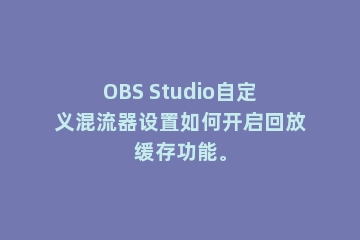 OBS Studio自定义混流器设置如何开启回放缓存功能。
