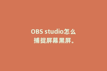 OBS studio怎么捕捉屏幕黑屏。