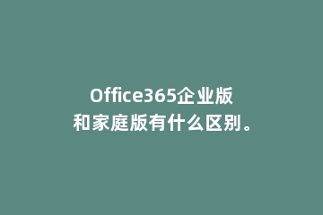 Office365企业版和家庭版有什么区别。