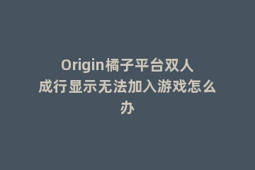 Origin橘子平台双人成行显示无法加入游戏怎么办