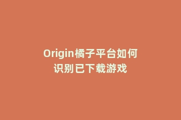 Origin橘子平台如何识别已下载游戏