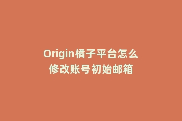 Origin橘子平台怎么修改账号初始邮箱