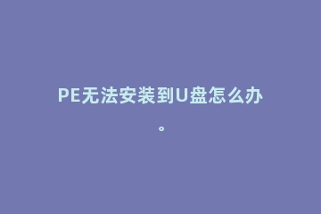 PE无法安装到U盘怎么办。
