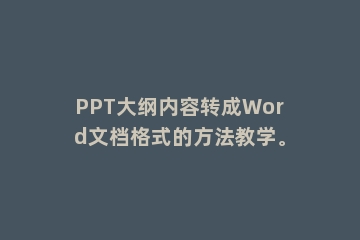PPT大纲内容转成Word文档格式的方法教学。
