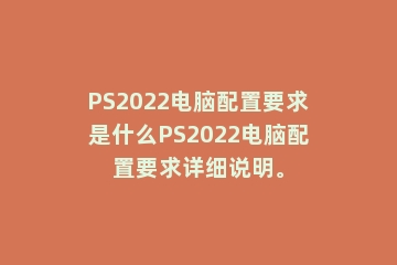 PS2022电脑配置要求是什么PS2022电脑配置要求详细说明。
