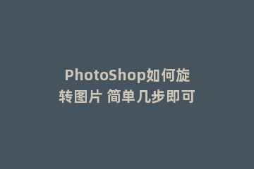 PhotoShop如何旋转图片 简单几步即可