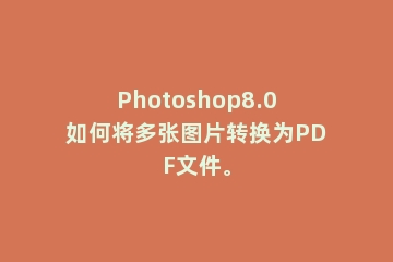 Photoshop8.0如何将多张图片转换为PDF文件。