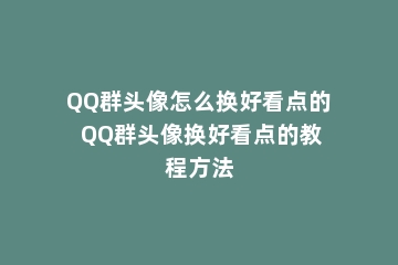 QQ群头像怎么换好看点的 QQ群头像换好看点的教程方法