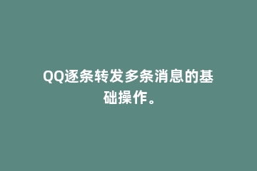 QQ逐条转发多条消息的基础操作。