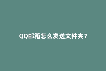 QQ邮箱怎么发送文件夹？