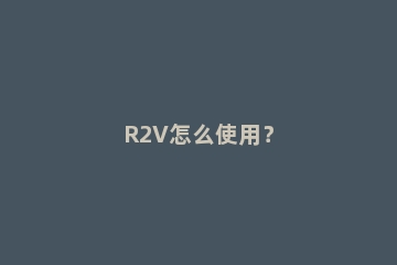 R2V怎么使用？