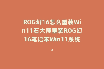 ROG幻16怎么重装Win11石大师重装ROG幻16笔记本Win11系统。