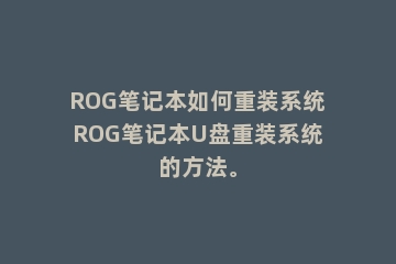 ROG笔记本如何重装系统ROG笔记本U盘重装系统的方法。