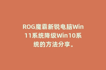 ROG魔霸新锐电脑Win11系统降级Win10系统的方法分享。