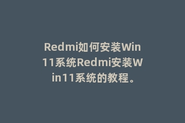 Redmi如何安装Win11系统Redmi安装Win11系统的教程。