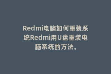 Redmi电脑如何重装系统Redmi用U盘重装电脑系统的方法。