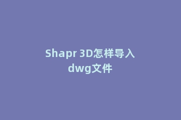 Shapr 3D怎样导入dwg文件