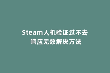Steam人机验证过不去 响应无效解决方法