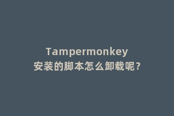 Tampermonkey安装的脚本怎么卸载呢？