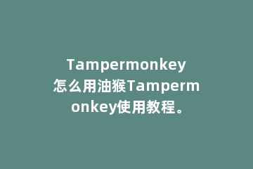 Tampermonkey怎么用油猴Tampermonkey使用教程。