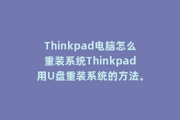 Thinkpad电脑怎么重装系统Thinkpad用U盘重装系统的方法。