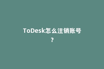 ToDesk怎么注销账号？