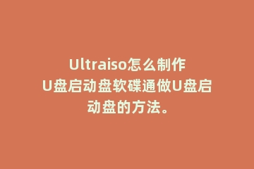 Ultraiso怎么制作U盘启动盘软碟通做U盘启动盘的方法。