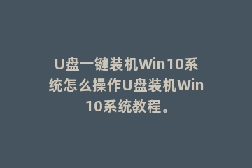 U盘一键装机Win10系统怎么操作U盘装机Win10系统教程。