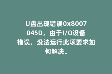 U盘出现错误0x8007045D，由于I/O设备错误，没法运行此项要求如何解决。