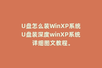 U盘怎么装WinXP系统U盘装深度winXP系统详细图文教程。