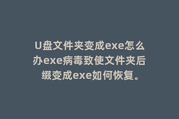 U盘文件夹变成exe怎么办exe病毒致使文件夹后缀变成exe如何恢复。