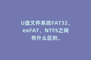 U盘文件系统FAT32、exFAT、NTFS之间有什么区别。