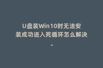 U盘装Win10时无法安装成功进入死循环怎么解决。
