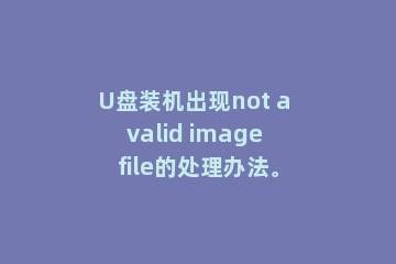 U盘装机出现not a valid image file的处理办法。