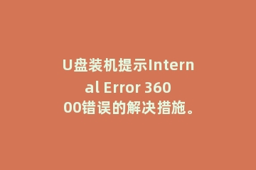U盘装机提示Internal Error 36000错误的解决措施。