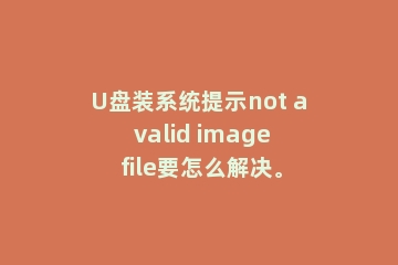 U盘装系统提示not a valid image file要怎么解决。