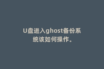 U盘进入ghost备份系统该如何操作。