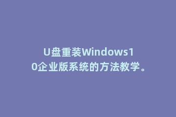 U盘重装Windows10企业版系统的方法教学。