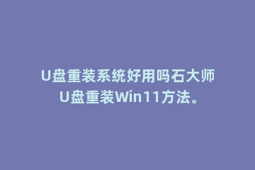 U盘重装系统好用吗石大师U盘重装Win11方法。