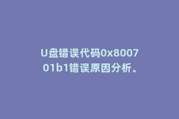 U盘错误代码0x800701b1错误原因分析。