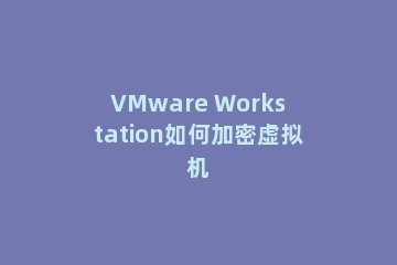 VMware Workstation如何加密虚拟机
