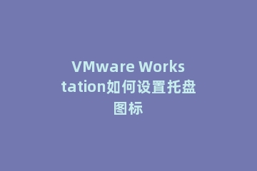 VMware Workstation如何设置托盘图标
