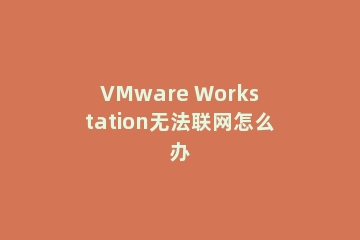 VMware Workstation无法联网怎么办