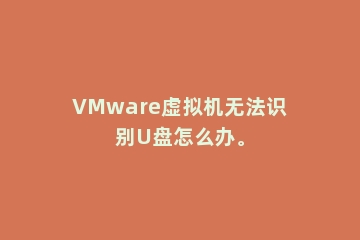 VMware虚拟机无法识别U盘怎么办。